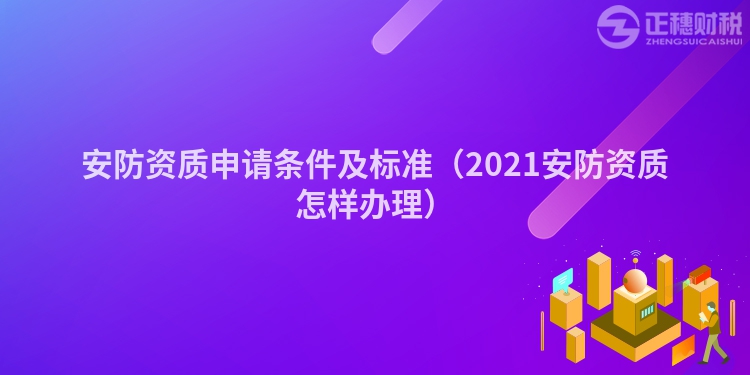 安防资质申请条件及标准（2021安防资质怎样办理）