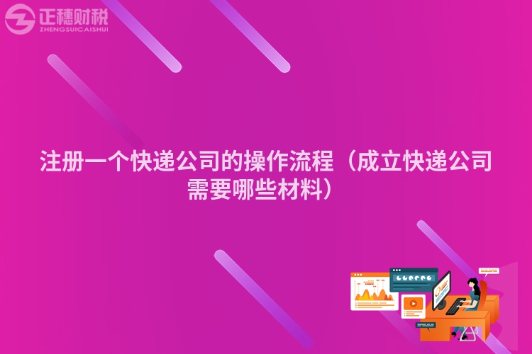 注册一个快递公司的操作流程（成立快递公司需要哪些材料）