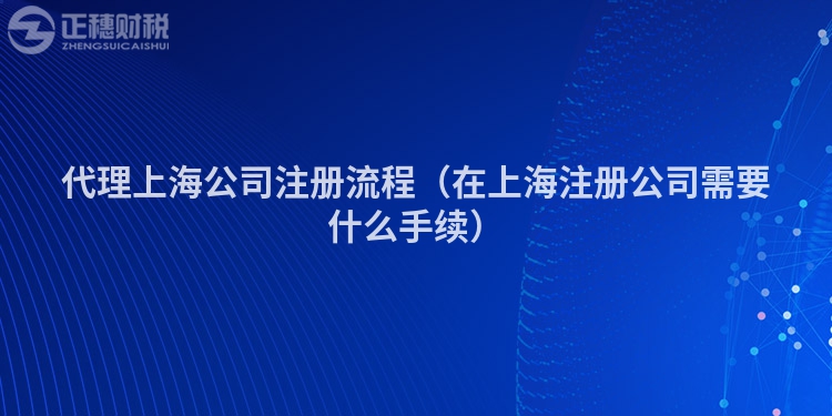 代理上海公司注册流程（在上海注册公司需要什么手续）