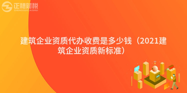 建筑企业资质代办收费是多少钱（2021建筑企业资质新标准）