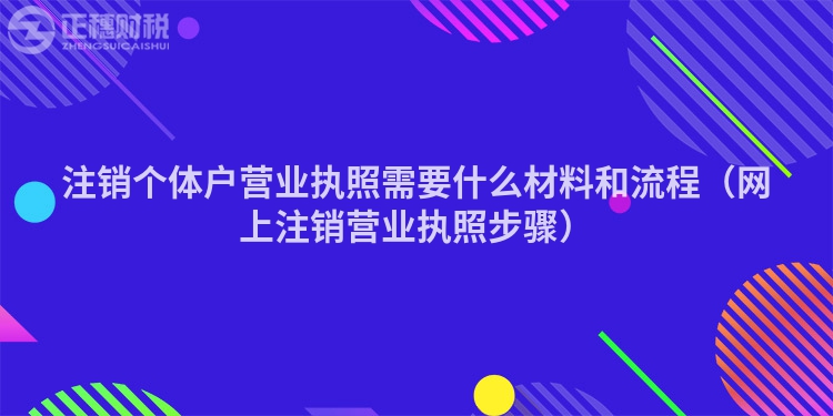 注销个体户营业执照需要什么材料和流程（网上注销营业执照步骤）