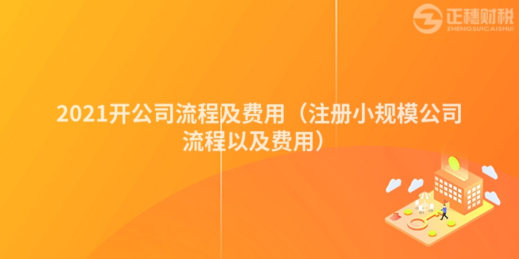 2021开公司流程及费用（注册小规模公司流程以及费用）