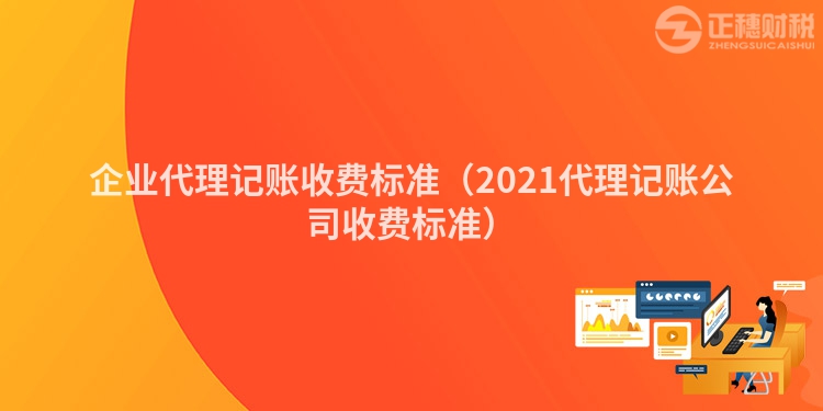 企业代理记账收费标准（2021代理记账公司收费标准）