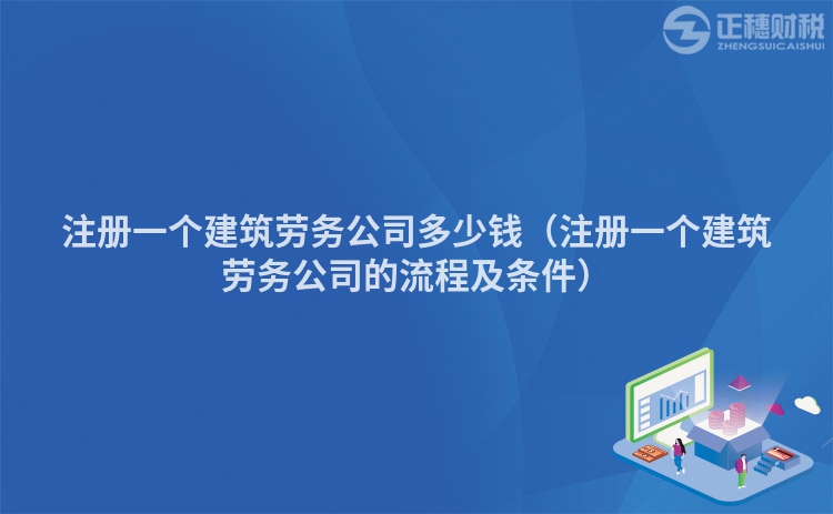 注册一个建筑劳务公司多少钱（注册一个建筑劳务公司的流程及条件）