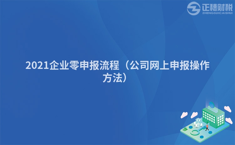 2021企业零申报流程（公司网上申报操作方法）