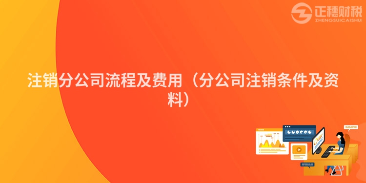 注销分公司流程及费用（分公司注销条件及资料）