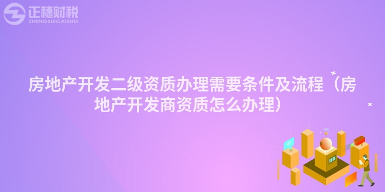 房地产开发二级资质办理需要条件及流程（房地产开发商资质怎么办理）