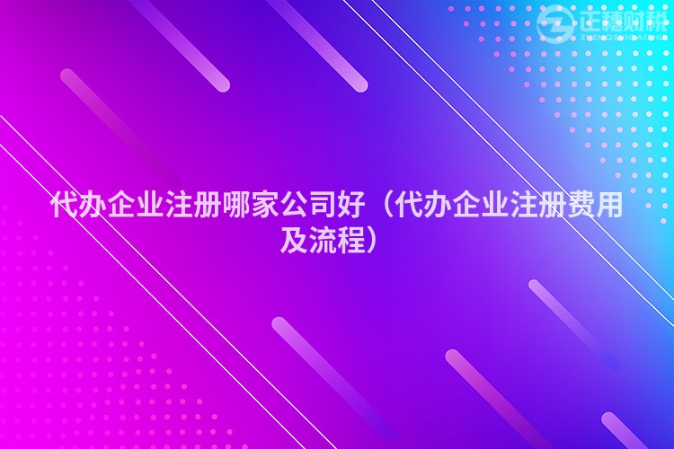 代办企业注册哪家公司好（代办企业注册费用及流程）