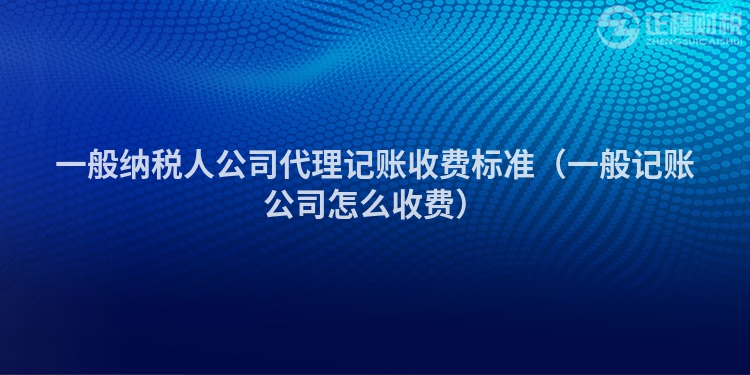 一般纳税人公司代理记账收费标准（一般记账公司怎么收费）