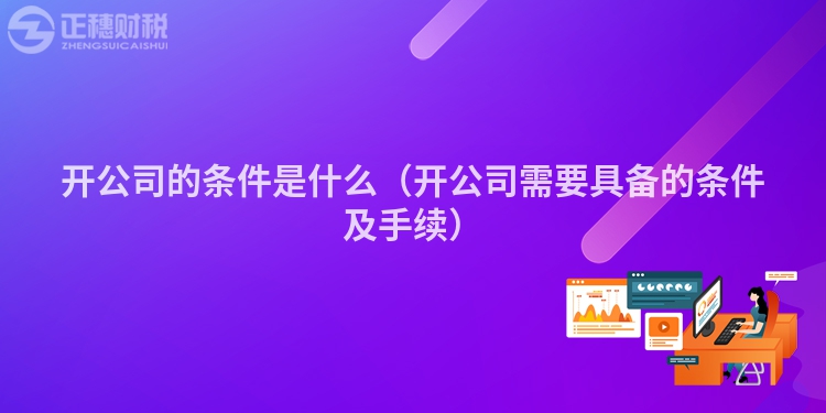 开公司的条件是什么（开公司需要具备的条件及手续）