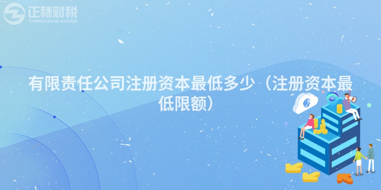 有限责任公司注册资本最低多少（注册资本最低限额）