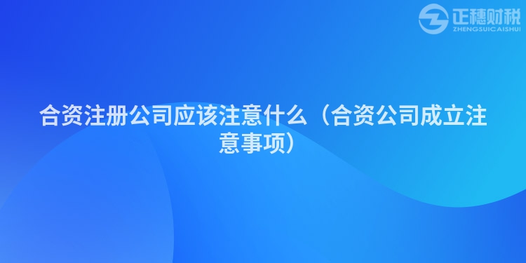 合资注册公司应该注意什么（合资公司成立注意事项）