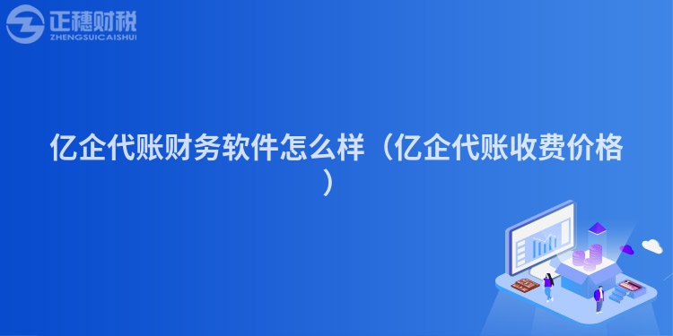 亿企代账财务软件怎么样（亿企代账收费价格）