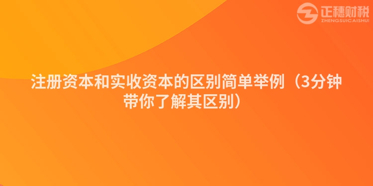 注册资本和实收资本的区别简单举例（3分钟带你了解其区别）