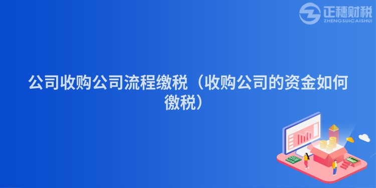 公司收购公司流程缴税（收购公司的资金如何徼税）