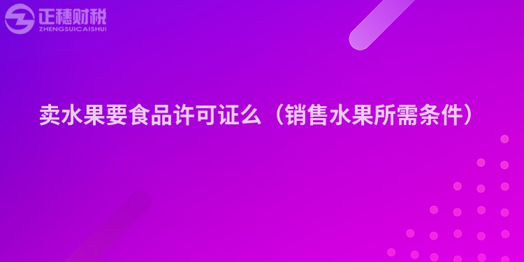 卖水果要食品许可证么（销售水果所需条件）