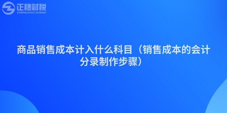 商品销售成本计入什么科目（销售成本的会计分录制作步骤）