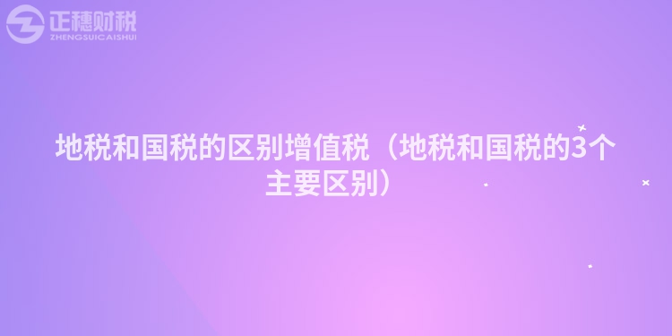 地税和国税的区别增值税（地税和国税的3个主要区别）