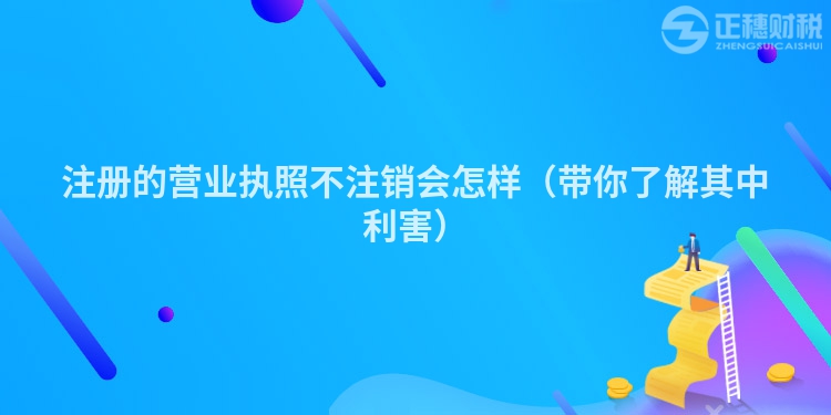 注册的营业执照不注销会怎样（带你了解其中利害）