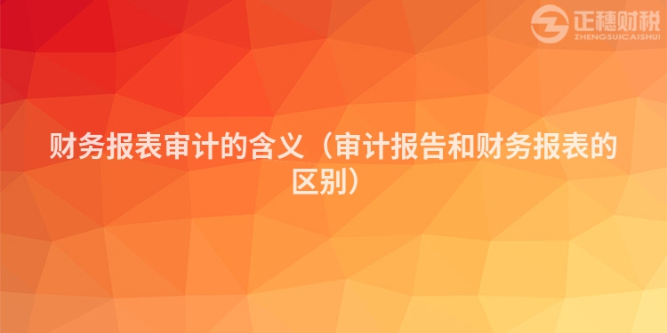 财务报表审计的含义（审计报告和财务报表的区别）