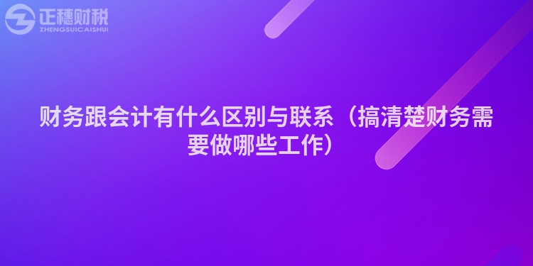 财务跟会计有什么区别与联系（搞清楚财务需要做哪些工作）