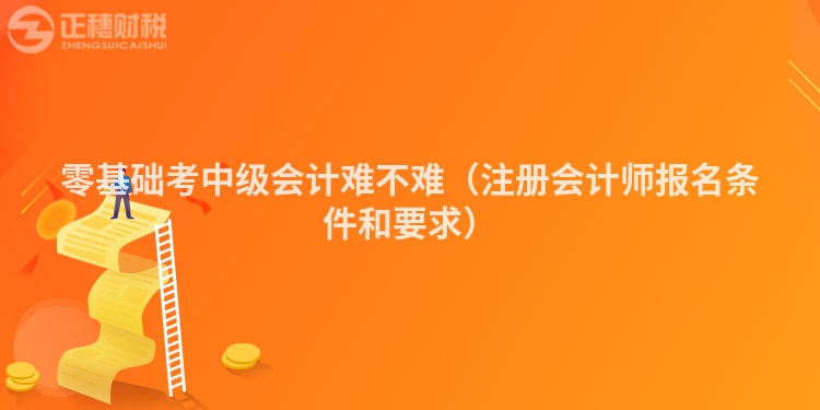 零基础考中级会计难不难（注册会计师报名条件和要求）