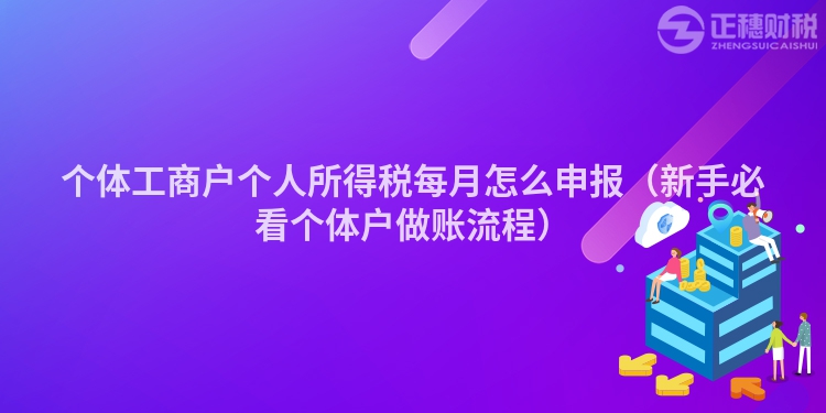 个体工商户个人所得税每月怎么申报（新手必看个体户做账流程）