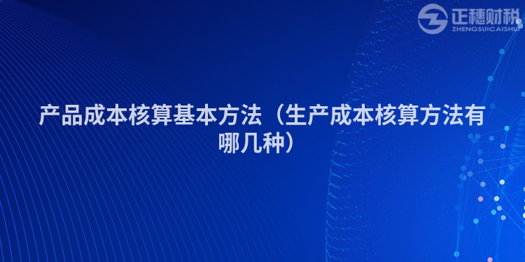 产品成本核算基本方法（生产成本核算方法有哪几种）