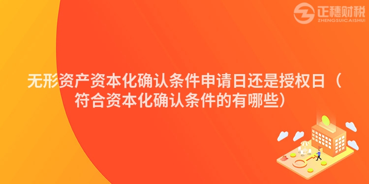 无形资产资本化确认条件申请日还是授权日（符合资本化确认条件的有哪些）