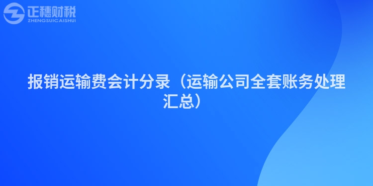 报销运输费会计分录（运输公司全套账务处理汇总）