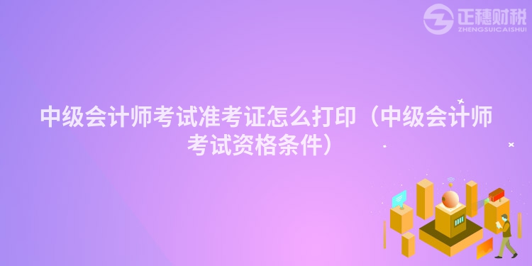 中级会计师考试准考证怎么打印（中级会计师考试资格条件）