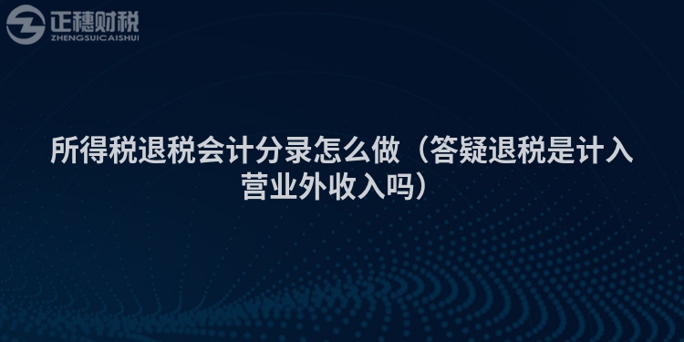 所得税退税会计分录怎么做（答疑退税是计入营业外收入吗）