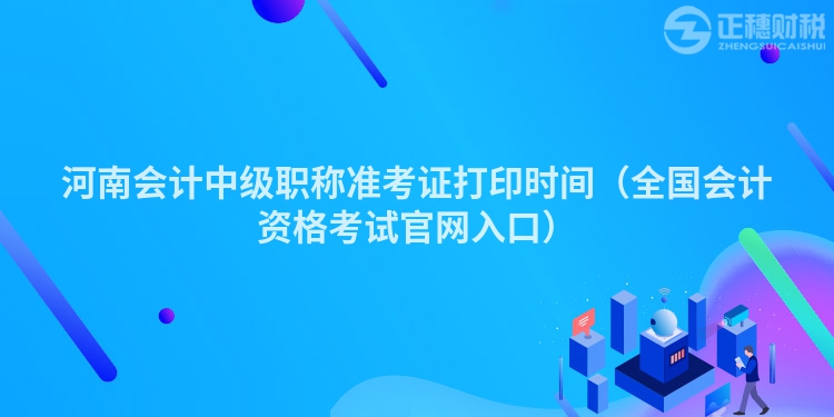 河南会计中级职称准考证打印时间（全国会计资格考试官网入口）