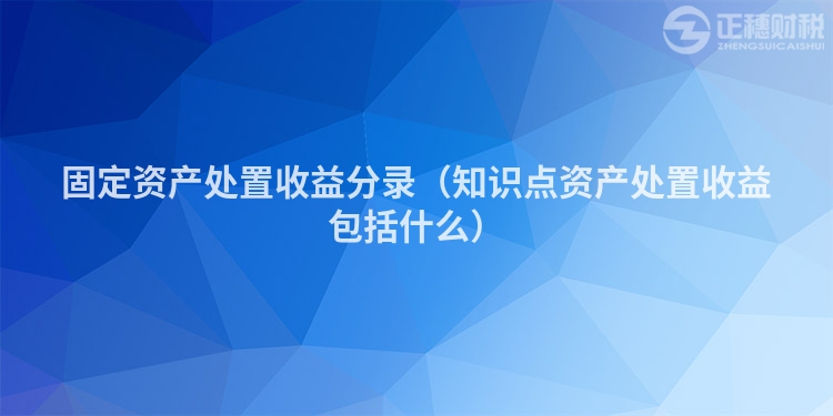 固定资产处置收益分录（知识点资产处置收益包括什么）