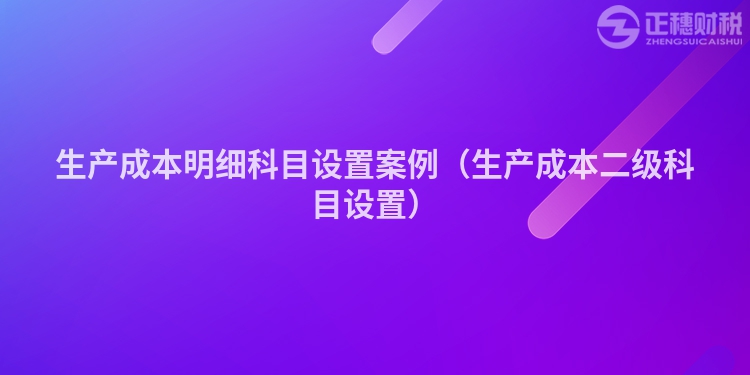 生产成本明细科目设置案例（生产成本二级科目设置）