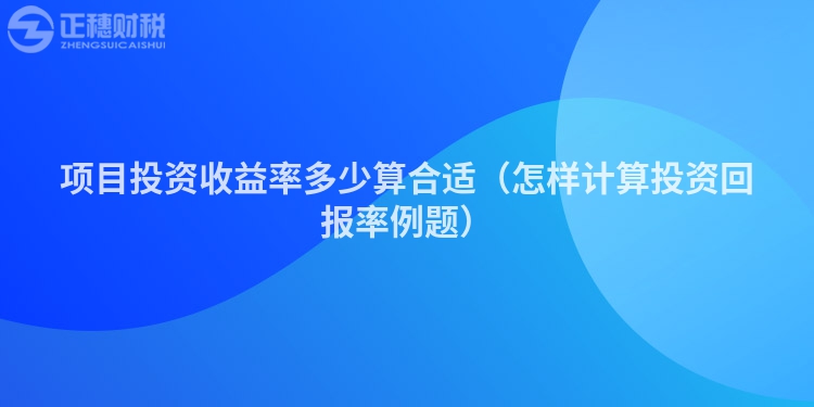 项目投资收益率多少算合适（怎样计算投资回报率例题）