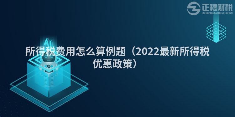 所得税费用怎么算例题（2022最新所得税优惠政策）