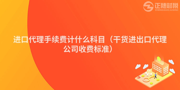 进口代理手续费计什么科目（干货进出口代理公司收费标准）