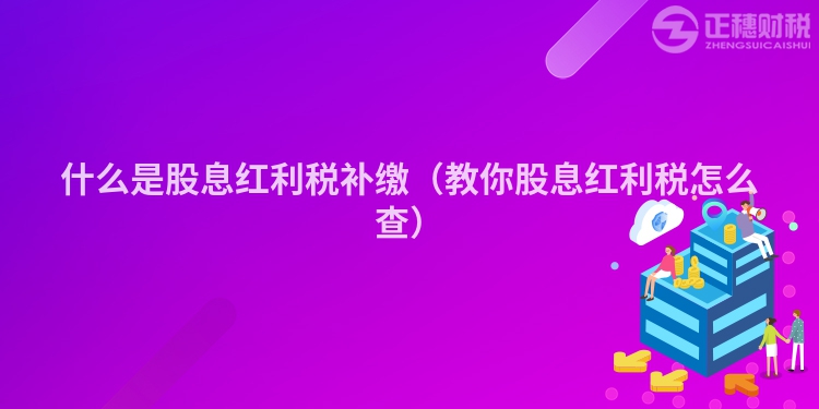 什么是股息红利税补缴（教你股息红利税怎么查）