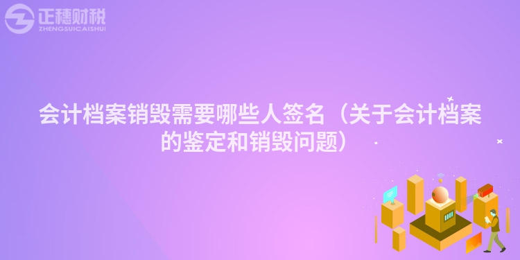 会计档案销毁需要哪些人签名（关于会计档案的鉴定和销毁问题）