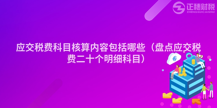 应交税费科目核算内容包括哪些（盘点应交税费二十个明细科目）