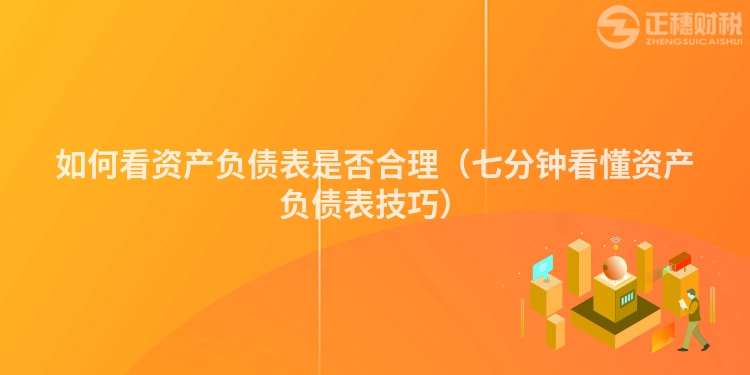 如何看资产负债表是否合理（七分钟看懂资产负债表技巧）