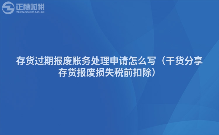 存货过期报废账务处理申请怎么写（干货分享存货报废损失税前扣除）