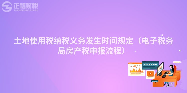 土地使用税纳税义务发生时间规定（电子税务局房产税申报流程）