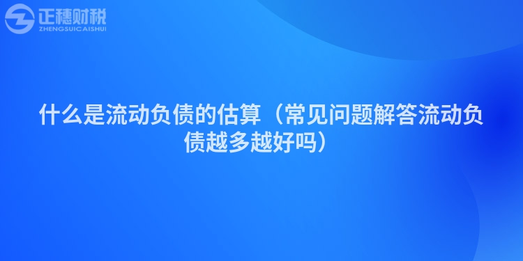 什么是流动负债的估算（常见问题解答流动负债越多越好吗）