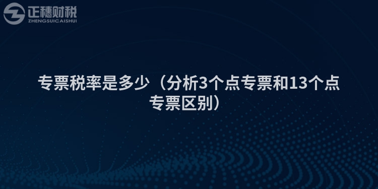 专票税率是多少（分析3个点专票和13个点专票区别）