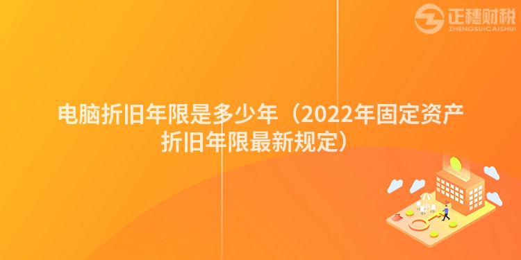 电脑折旧年限是多少年（2022年固定资产折旧年限最新规定）