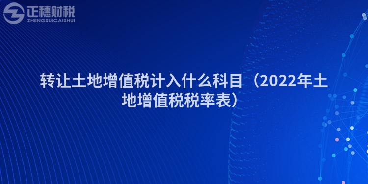 转让土地增值税计入什么科目（2022年土地增值税税率表）