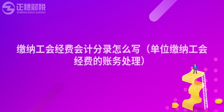 缴纳工会经费会计分录怎么写（单位缴纳工会经费的账务处理）