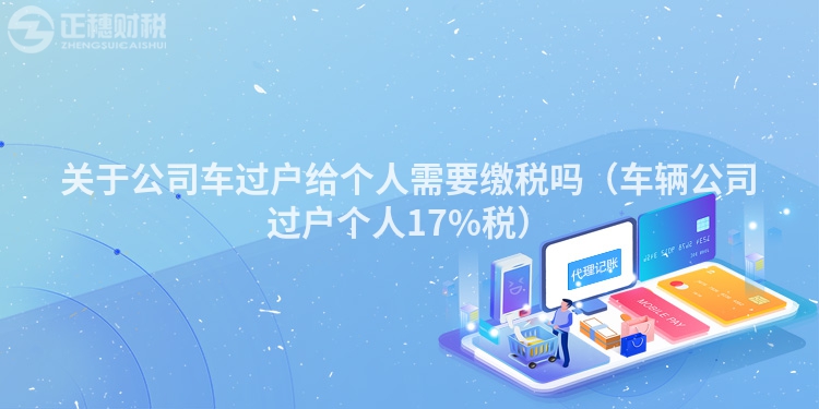 关于公司车过户给个人需要缴税吗（车辆公司过户个人17%税）